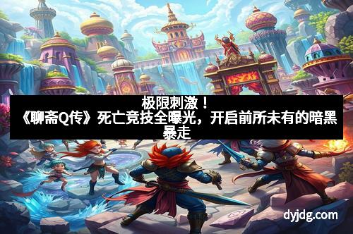 极限刺激！《聊斋Q传》死亡竞技全曝光，开启前所未有的暗黑暴走