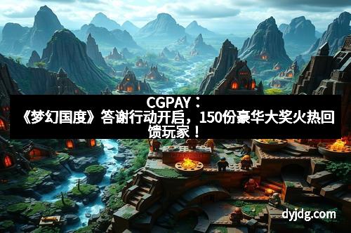 CGPAY：《梦幻国度》答谢行动开启，150份豪华大奖火热回馈玩家！