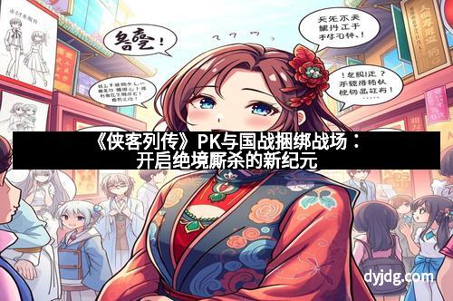 《侠客列传》PK与国战捆绑战场：开启绝境厮杀的新纪元